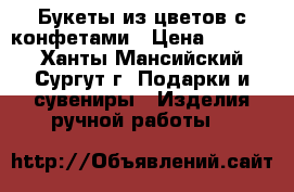 Букеты из цветов с конфетами › Цена ­ 2 000 - Ханты-Мансийский, Сургут г. Подарки и сувениры » Изделия ручной работы   